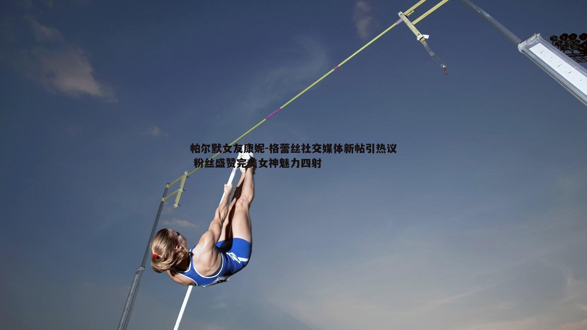 帕尔默女友康妮-格蕾丝社交媒体新帖引热议 粉丝盛赞完美女神魅力四射