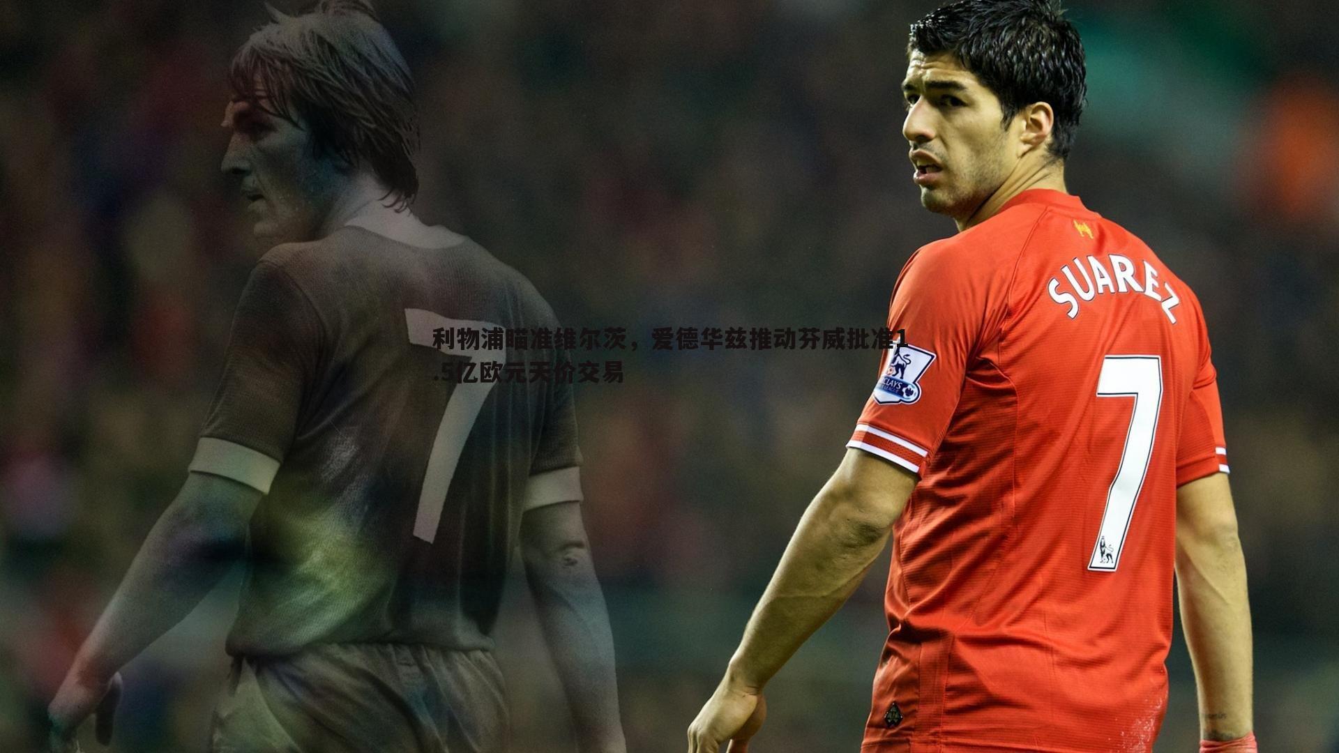 优游国际-利物浦瞄准维尔茨，爱德华兹推动芬威批准1.5亿欧元天价交易
