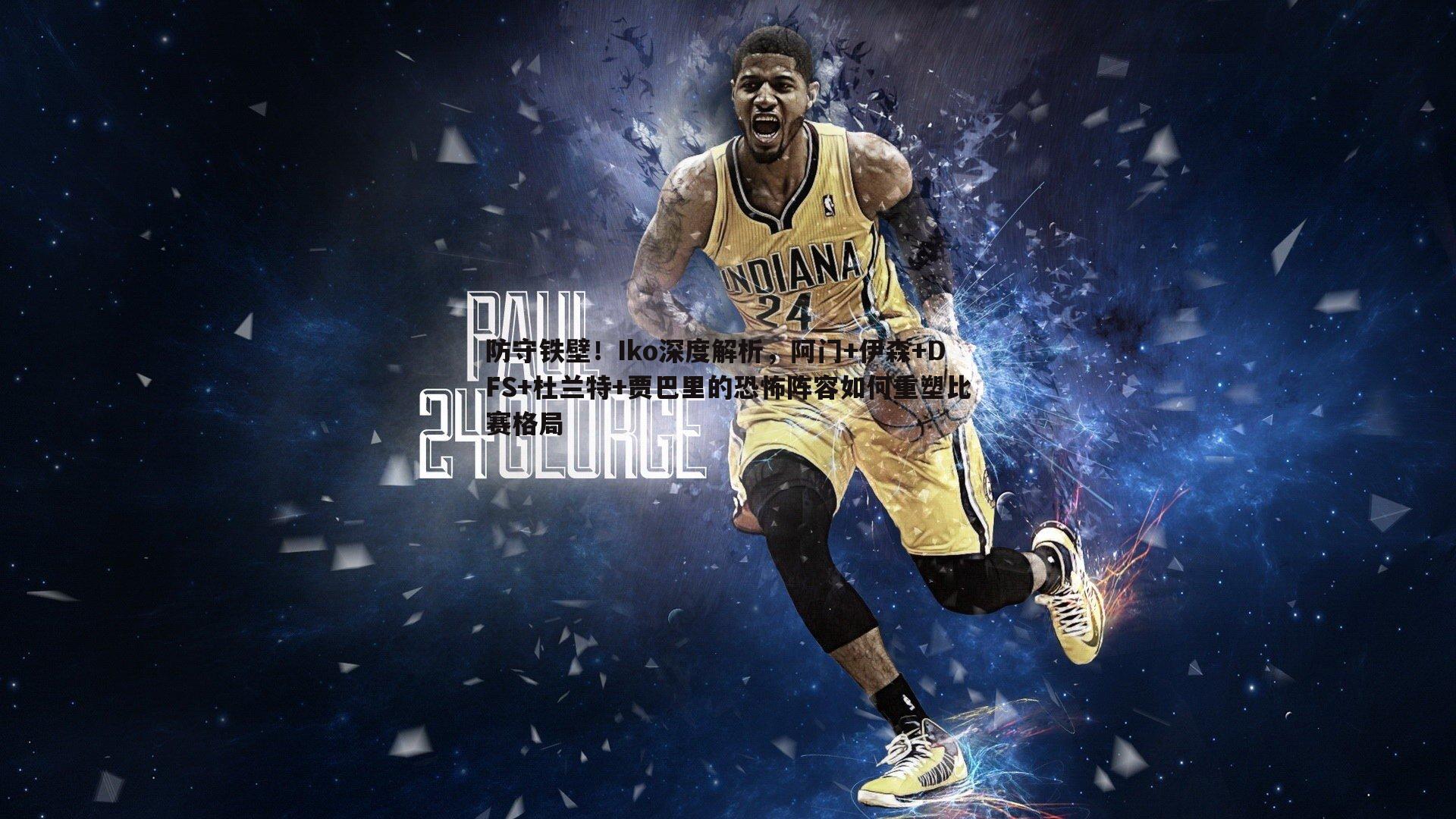 优游国际-防守铁壁！Iko深度解析，阿门+伊森+DFS+杜兰特+贾巴里的恐怖阵容如何重塑比赛格局