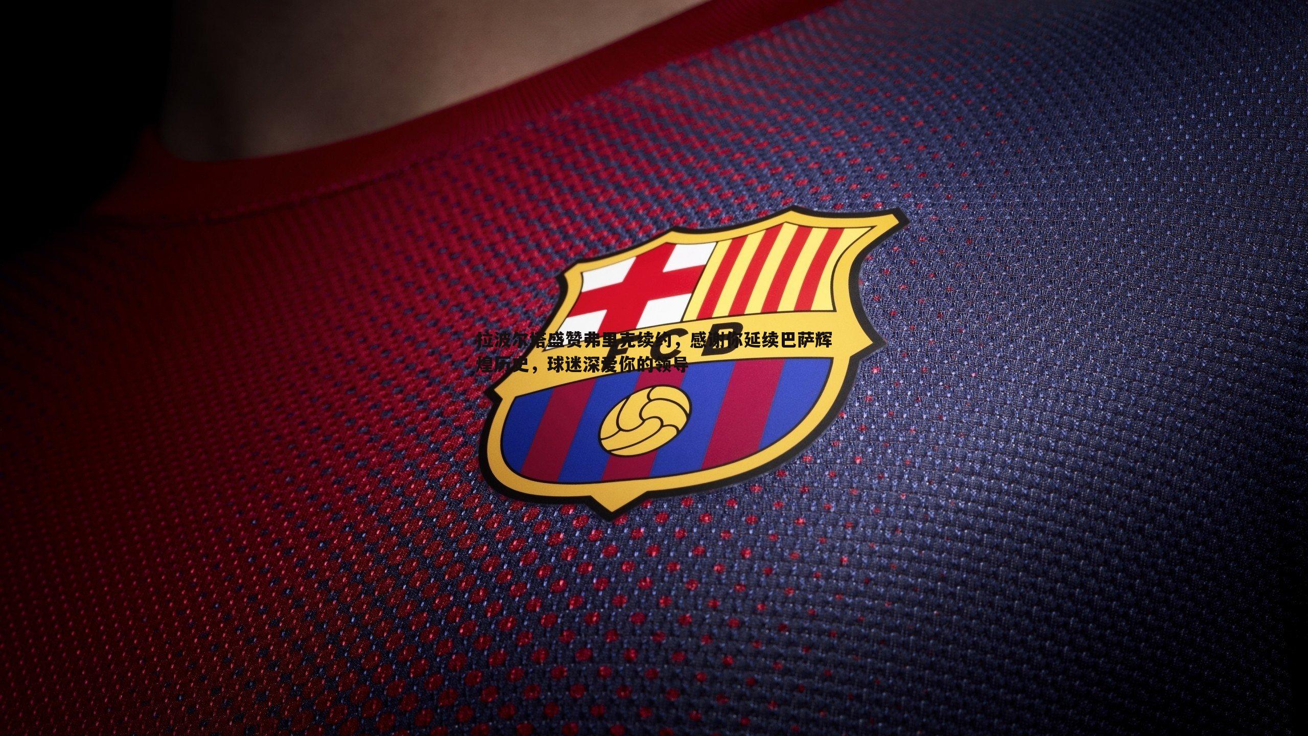 优游国际-拉波尔塔盛赞弗里克续约，感谢你延续巴萨辉煌历史，球迷深爱你的领导