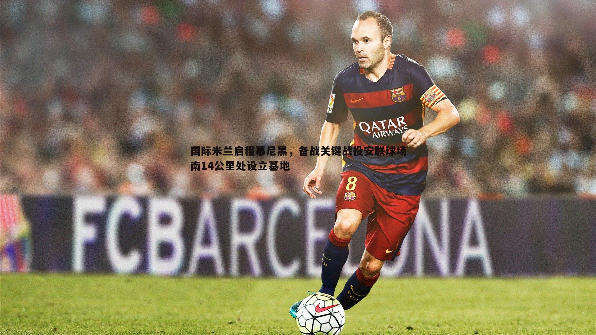 国际米兰启程慕尼黑，备战关键战役安联球场南14公里处设立基地