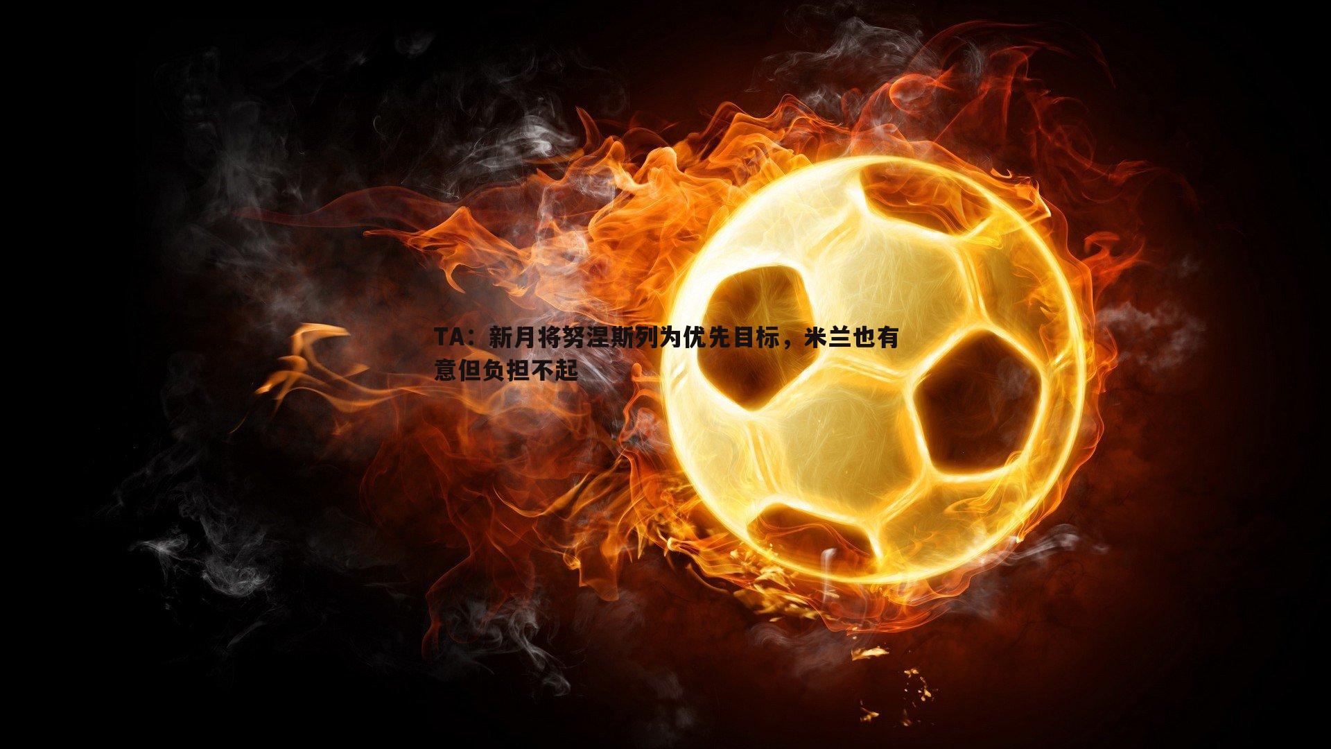 TA：新月将努涅斯列为优先目标，米兰也有意但负担不起