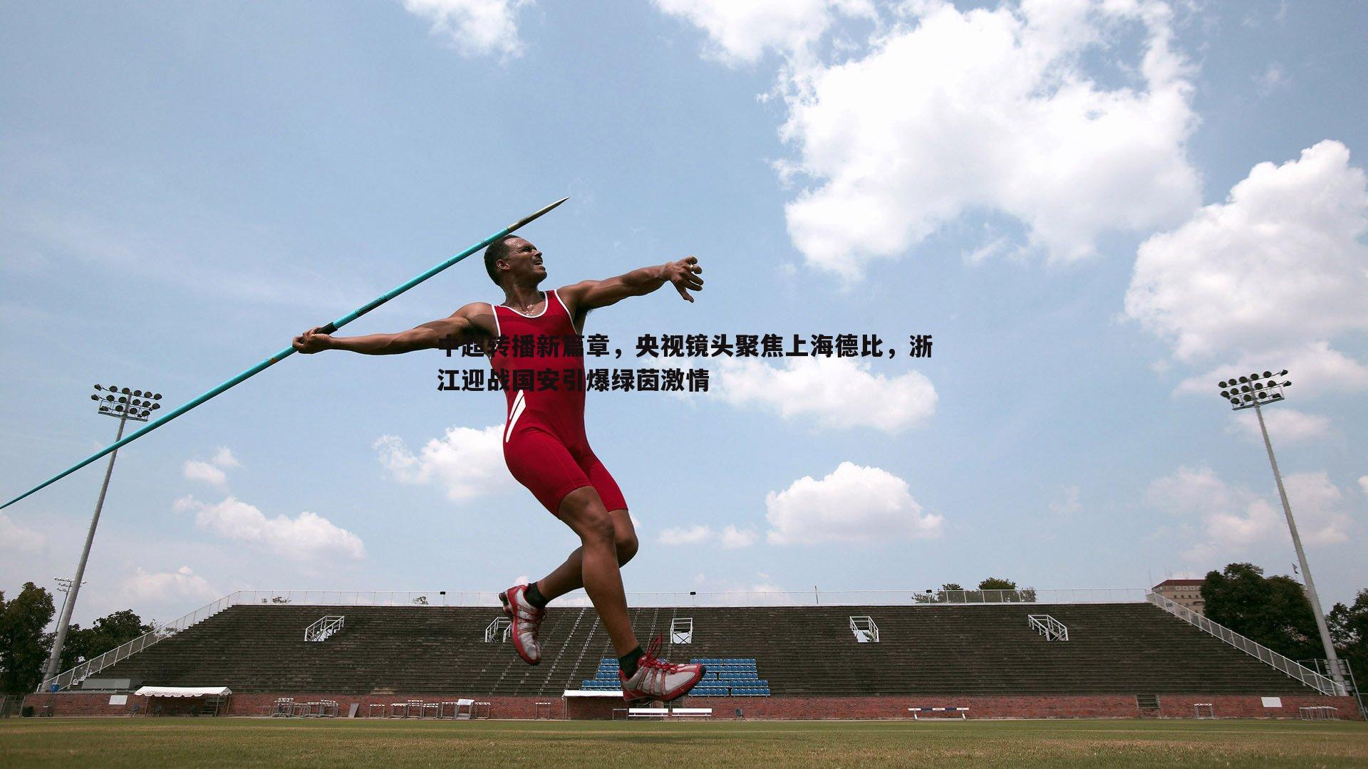 优游国际-中超转播新篇章，央视镜头聚焦上海德比，浙江迎战国安引爆绿茵激情