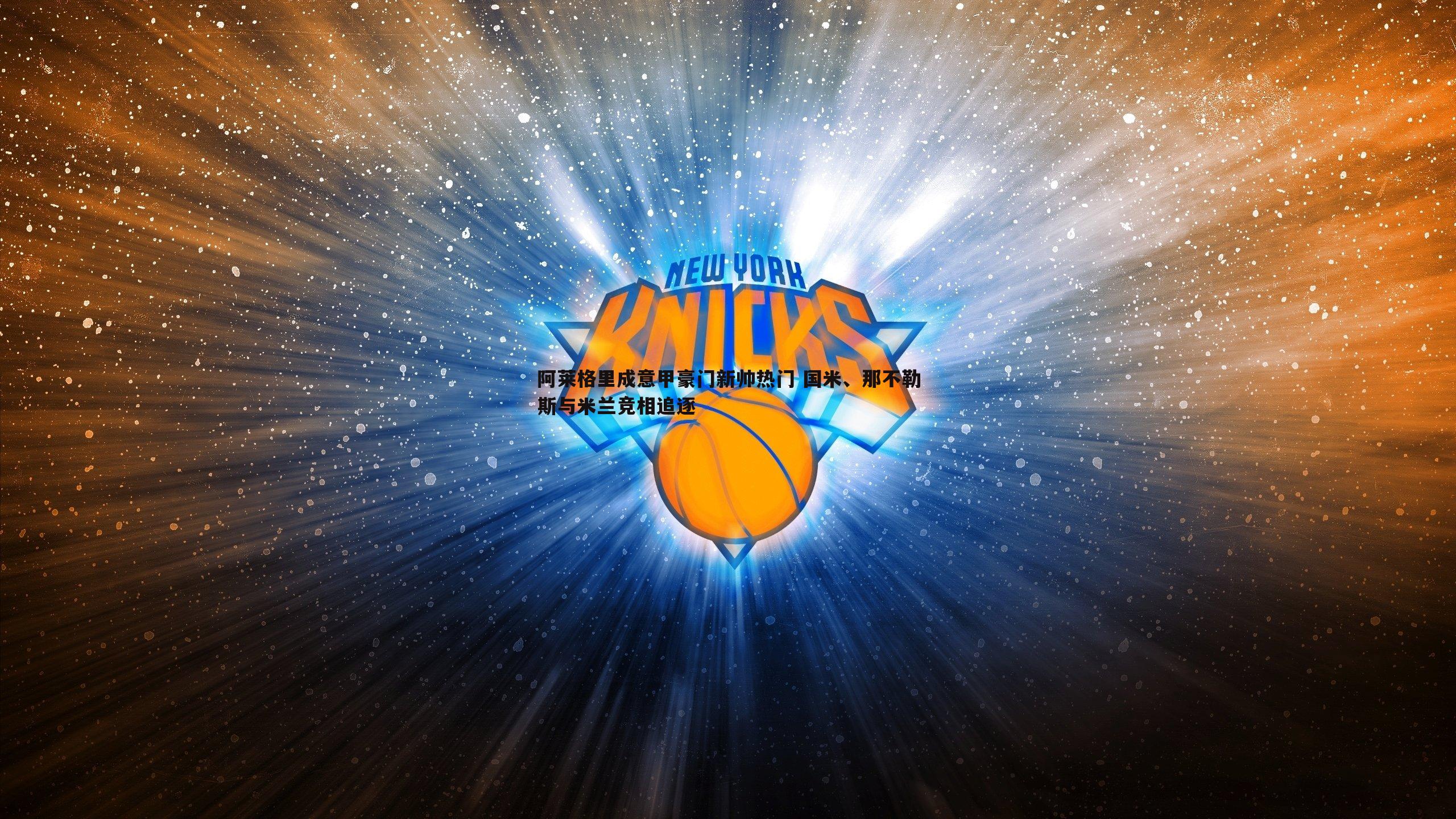 优游国际-阿莱格里成意甲豪门新帅热门 国米、那不勒斯与米兰竞相追逐