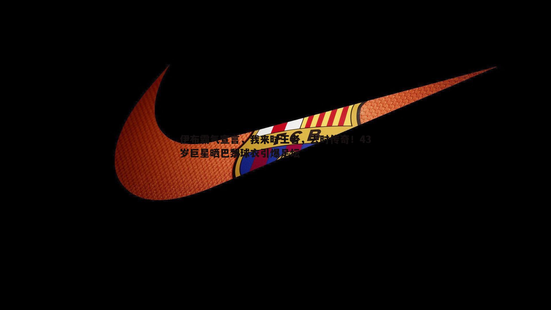 优游国际-伊布霸气宣言，我来时王者，去时传奇！43岁巨星晒巴黎球衣引爆足坛